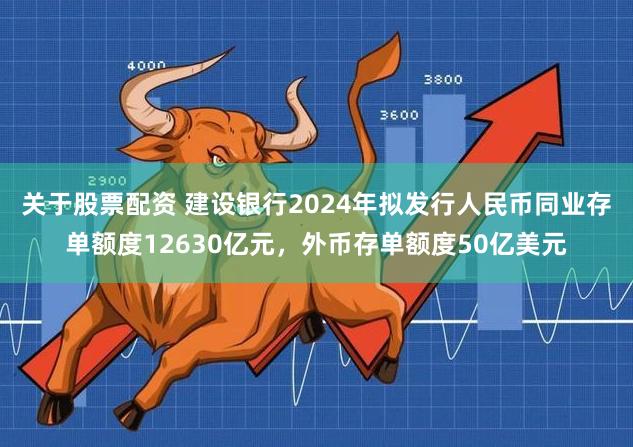 关于股票配资 建设银行2024年拟发行人民币同业存单额度12630亿元，外币存单额度50亿美元