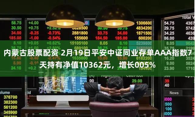 内蒙古股票配资 2月19日平安中证同业存单AAA指数7天持有净值10362元，增长005%
