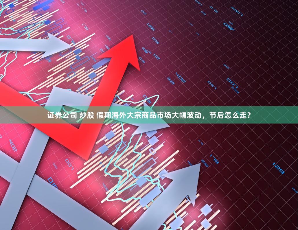 证券公司 炒股 假期海外大宗商品市场大幅波动，节后怎么走？