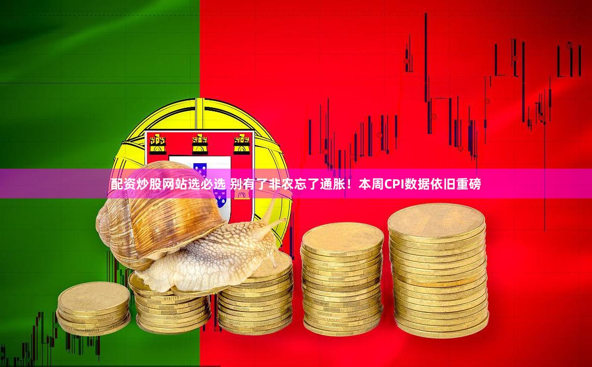 配资炒股网站选必选 别有了非农忘了通胀！本周CPI数据依旧重磅