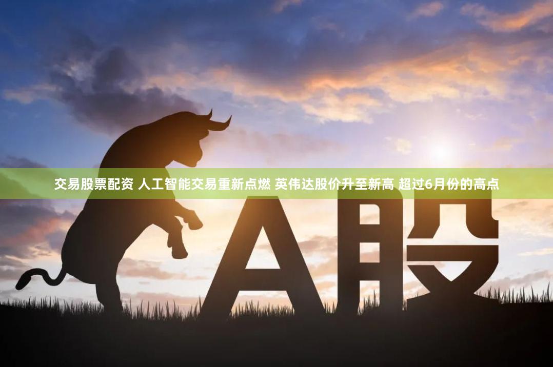 交易股票配资 人工智能交易重新点燃 英伟达股价升至新高 超过6月份的高点