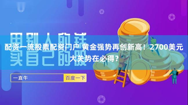配资一流股票配资门户 黄金强势再创新高！2700美元大关势在必得？