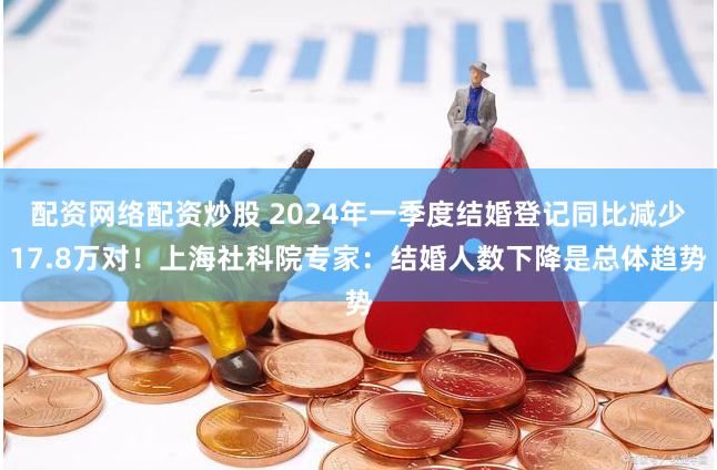 配资网络配资炒股 2024年一季度结婚登记同比减少17.8万对！上海社科院专家：结婚人数下降是总体趋势