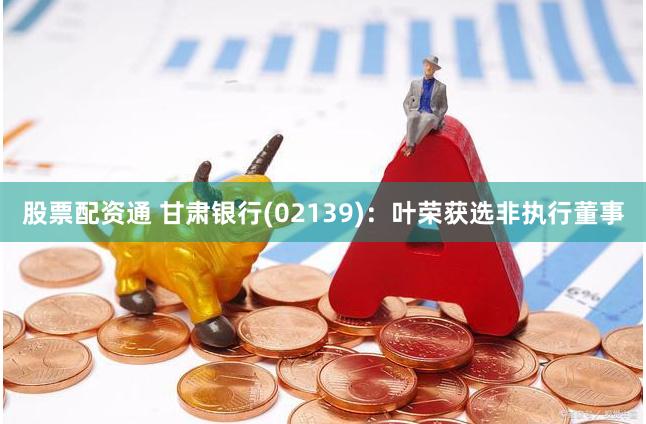 股票配资通 甘肃银行(02139)：叶荣获选非执行董事