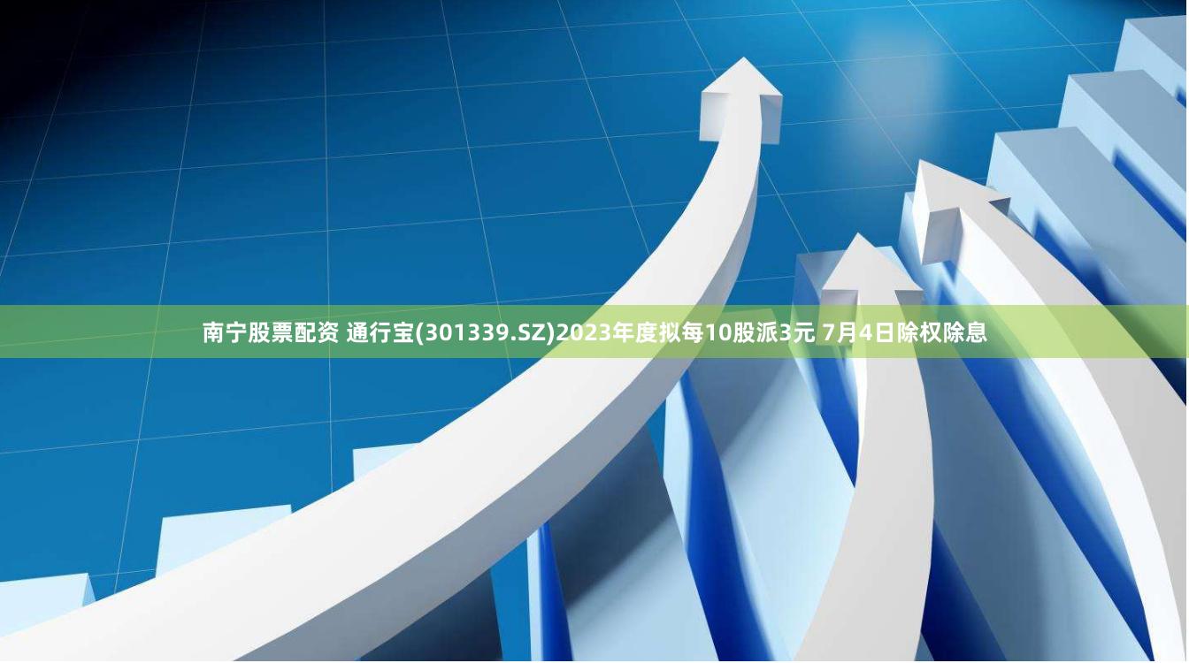 南宁股票配资 通行宝(301339.SZ)2023年度拟每10股派3元 7月4日除权除息