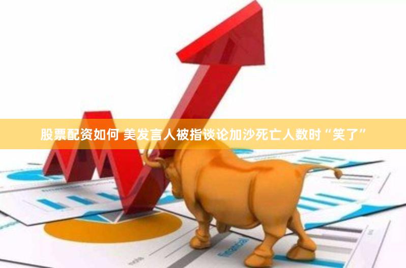 股票配资如何 美发言人被指谈论加沙死亡人数时“笑了”