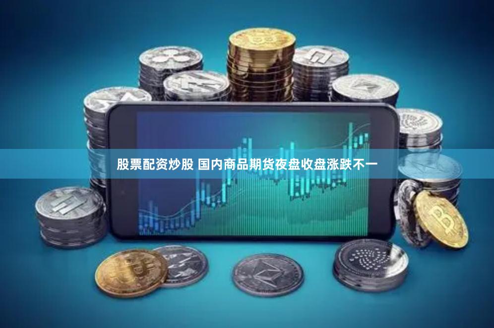 股票配资炒股 国内商品期货夜盘收盘涨跌不一