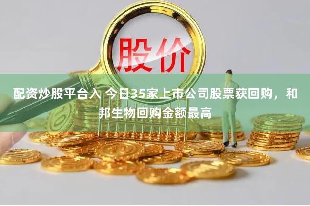 配资炒股平台入 今日35家上市公司股票获回购，和邦生物回购金额最高