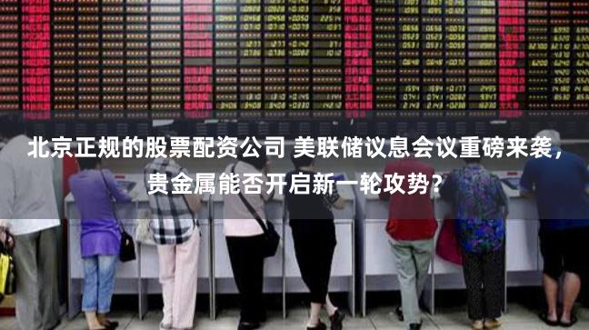 北京正规的股票配资公司 美联储议息会议重磅来袭，贵金属能否开启新一轮攻势？