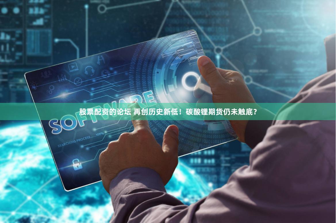 股票配资的论坛 再创历史新低！碳酸锂期货仍未触底？