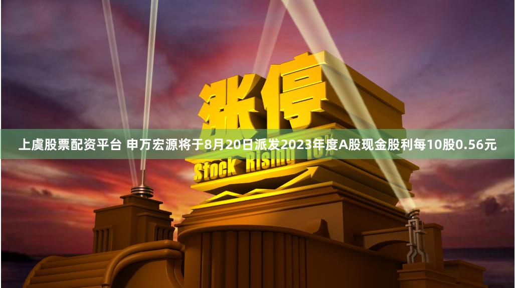 上虞股票配资平台 申万宏源将于8月20日派发2023年度A股现金股利每10股0.56元