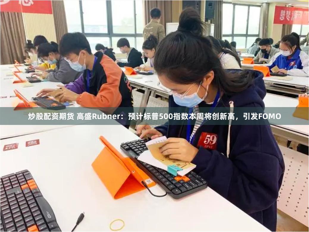 炒股配资期货 高盛Rubner：预计标普500指数本周将创新高，引发FOMO