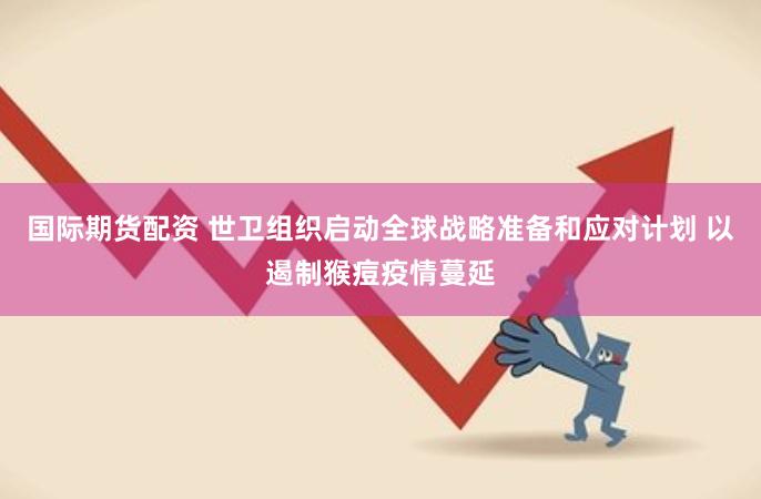 国际期货配资 世卫组织启动全球战略准备和应对计划 以遏制猴痘疫情蔓延