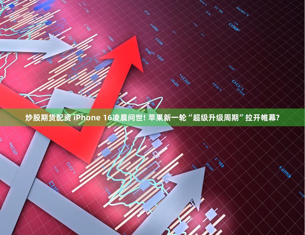 炒股期货配资 iPhone 16凌晨问世! 苹果新一轮“超级升级周期”拉开帷幕?