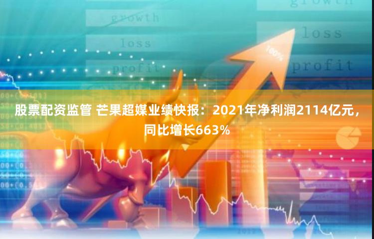 股票配资监管 芒果超媒业绩快报：2021年净利润2114亿元，同比增长663%
