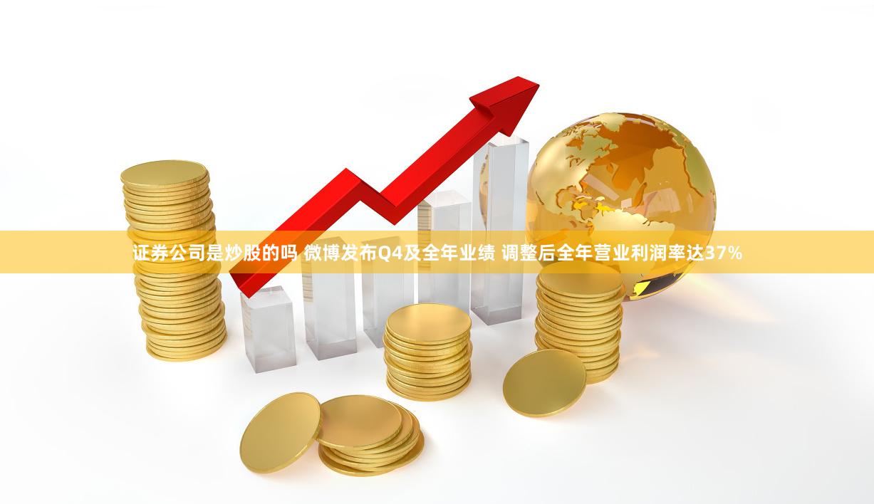 证券公司是炒股的吗 微博发布Q4及全年业绩 调整后全年营业利润率达37%