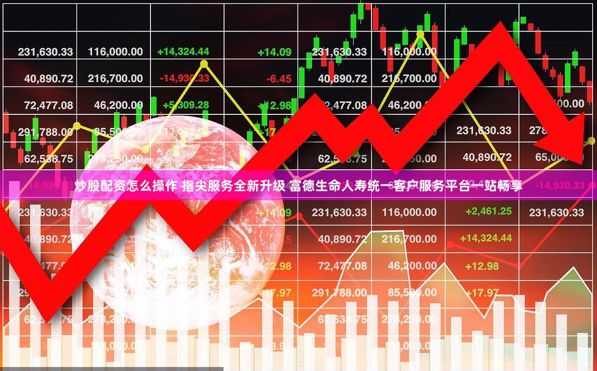炒股配资怎么操作 指尖服务全新升级 富德生命人寿统一客户服务平台一站畅享