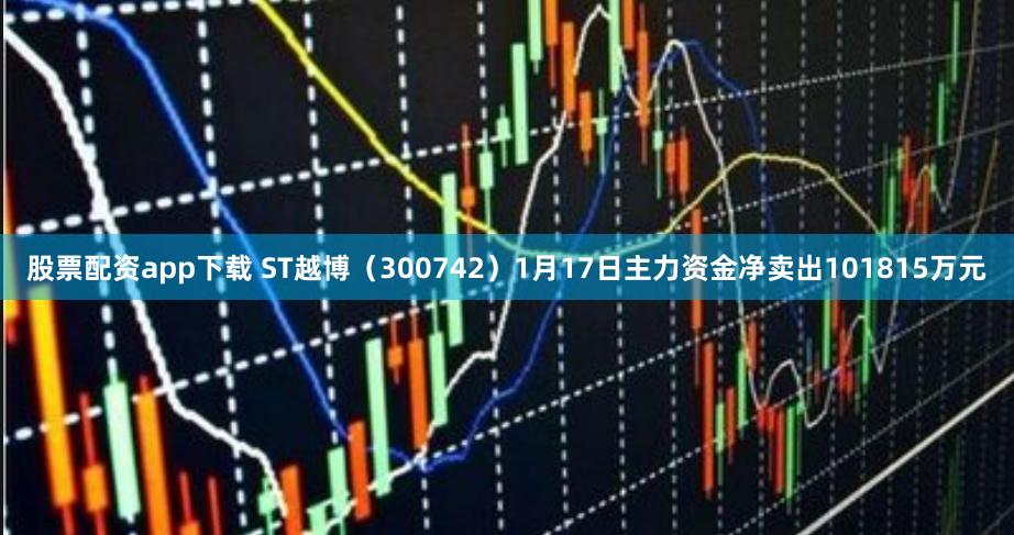 股票配资app下载 ST越博（300742）1月17日主力资金净卖出101815万元