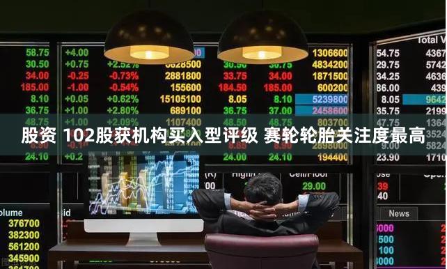 股资 102股获机构买入型评级 赛轮轮胎关注度最高