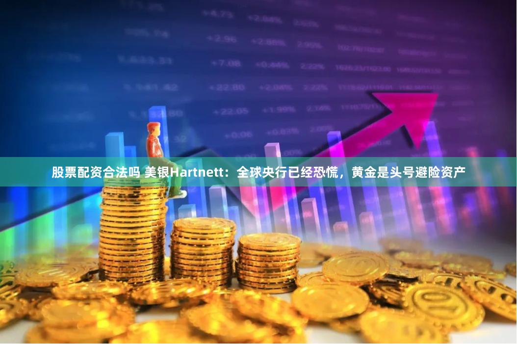 股票配资合法吗 美银Hartnett：全球央行已经恐慌，黄金是头号避险资产