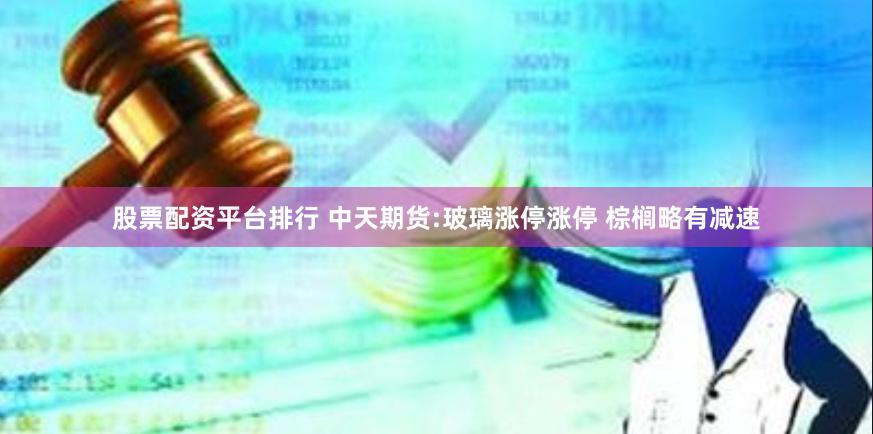 股票配资平台排行 中天期货:玻璃涨停涨停 棕榈略有减速