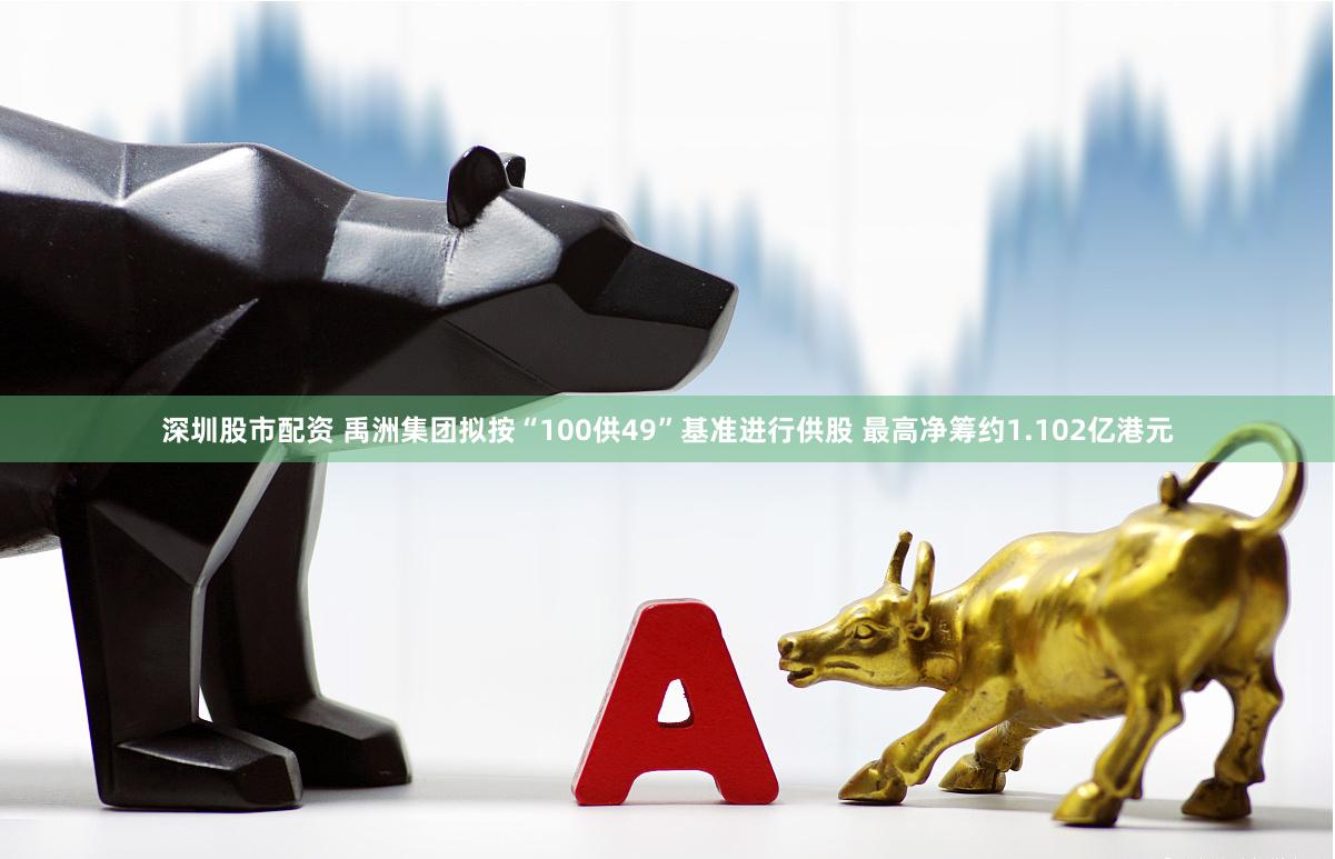 深圳股市配资 禹洲集团拟按“100供49”基准进行供股 最高净筹约1.102亿港元
