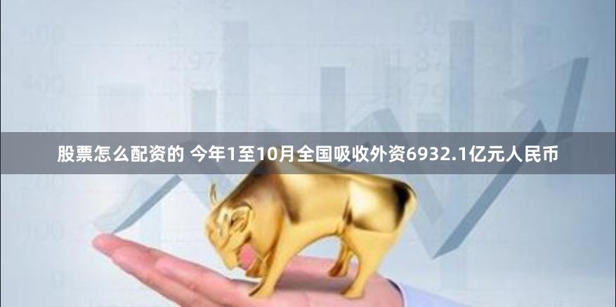股票怎么配资的 今年1至10月全国吸收外资6932.1亿元人民币