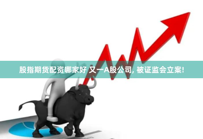 股指期货配资哪家好 又一A股公司, 被证监会立案!