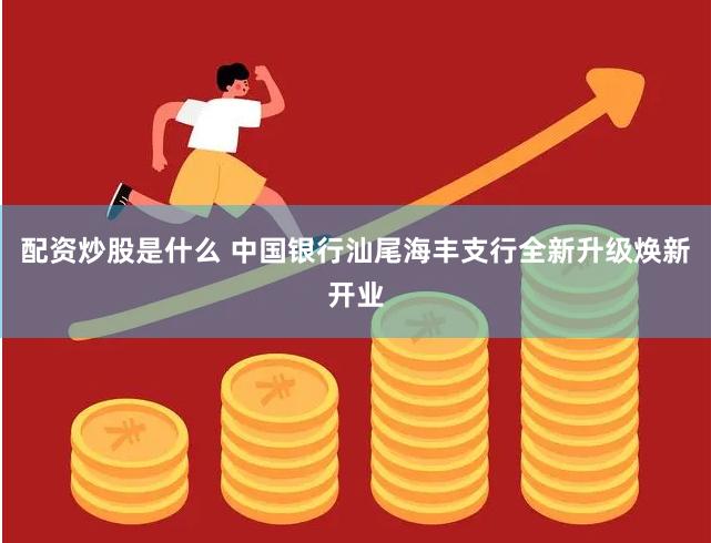配资炒股是什么 中国银行汕尾海丰支行全新升级焕新开业
