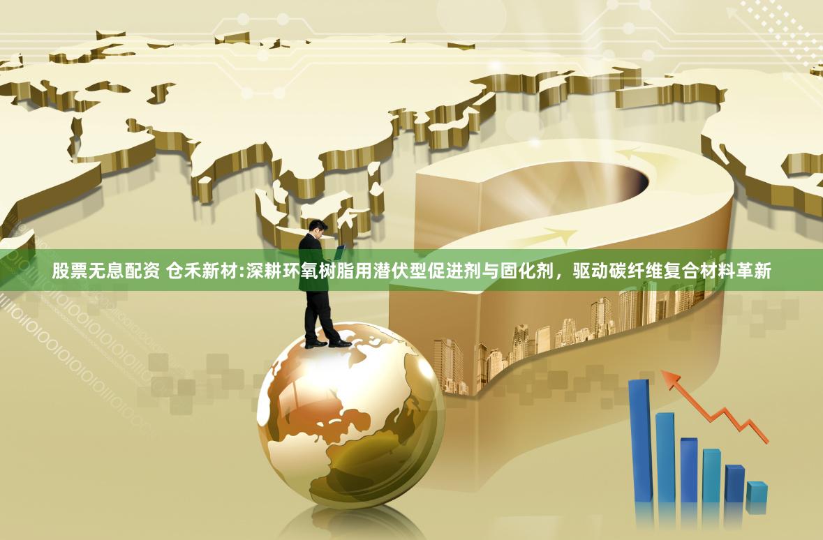 股票无息配资 仓禾新材:深耕环氧树脂用潜伏型促进剂与固化剂，驱动碳纤维复合材料革新