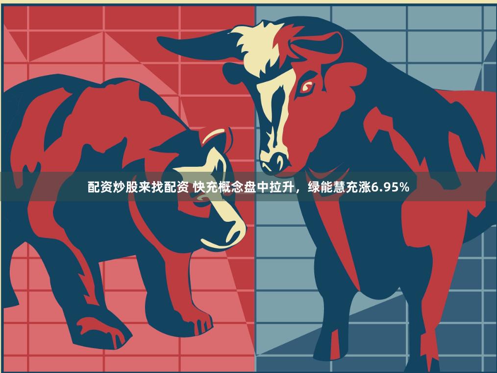 配资炒股来找配资 快充概念盘中拉升，绿能慧充涨6.95%