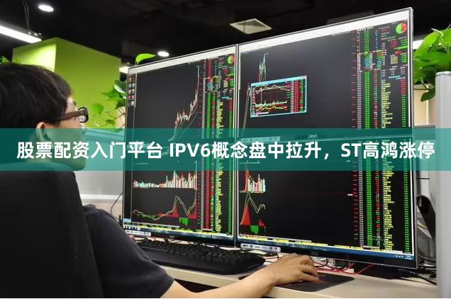 股票配资入门平台 IPV6概念盘中拉升，ST高鸿涨停