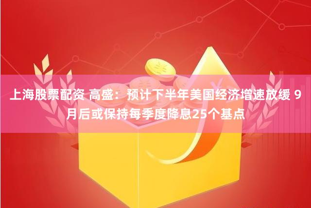 上海股票配资 高盛：预计下半年美国经济增速放缓 9月后或保持每季度降息25个基点