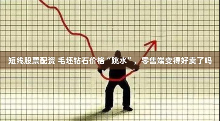 短线股票配资 毛坯钻石价格“跳水”，零售端变得好卖了吗