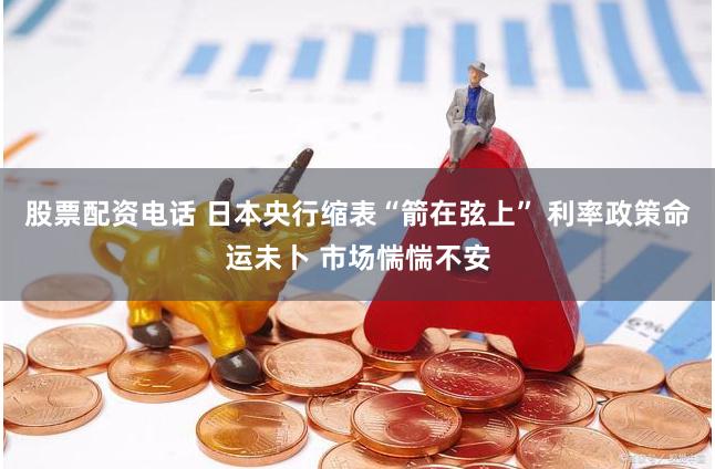 股票配资电话 日本央行缩表“箭在弦上” 利率政策命运未卜 市场惴惴不安
