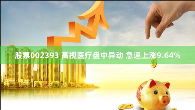 股票002393 高视医疗盘中异动 急速上涨9.64%