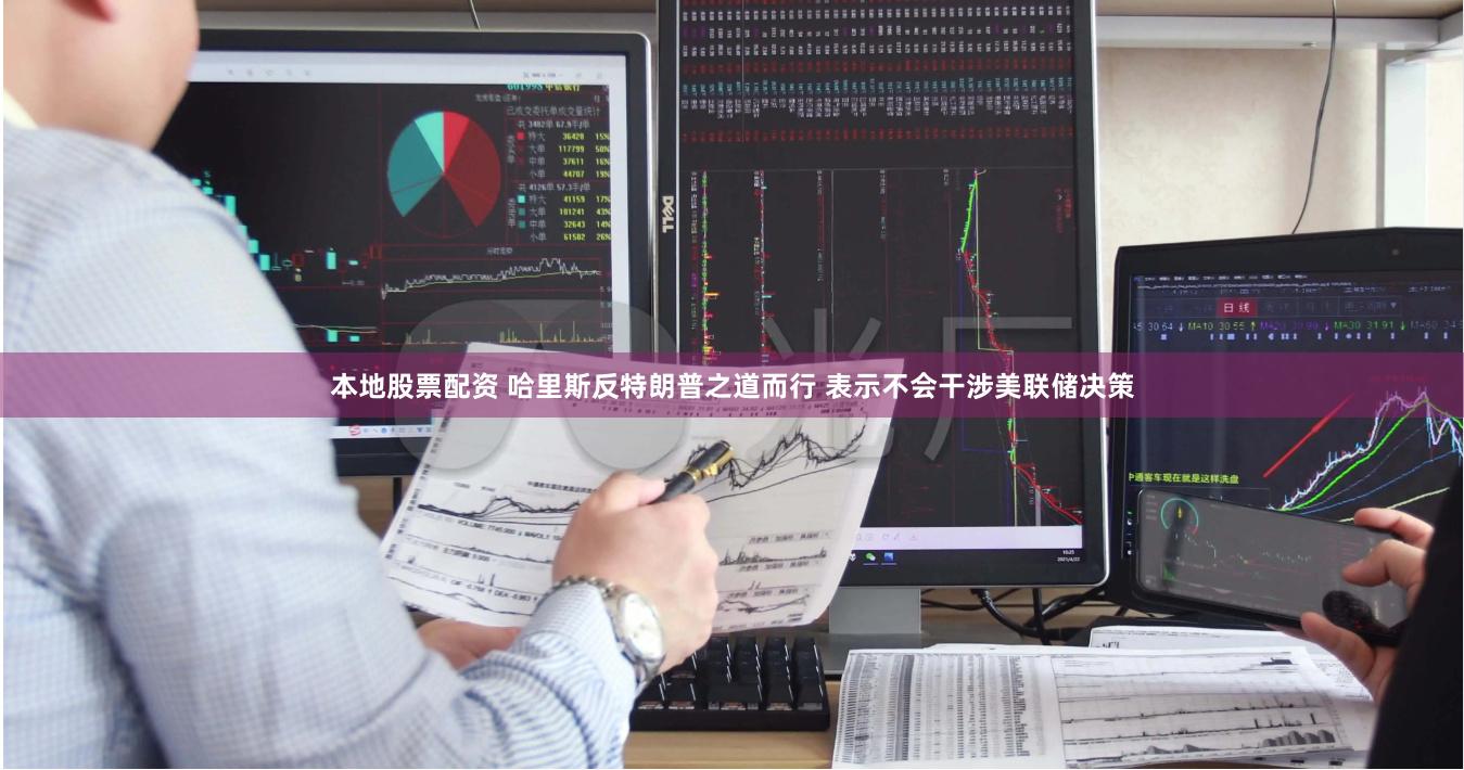 本地股票配资 哈里斯反特朗普之道而行 表示不会干涉美联储决策
