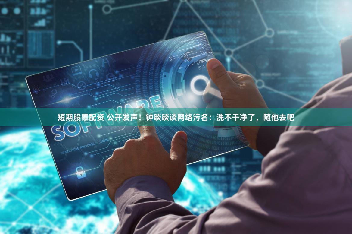短期股票配资 公开发声！钟睒睒谈网络污名：洗不干净了，随他去吧