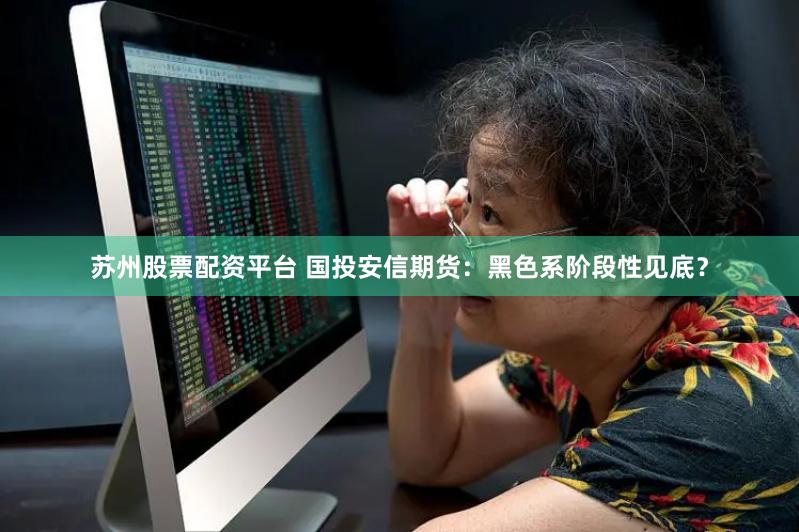 苏州股票配资平台 国投安信期货：黑色系阶段性见底？