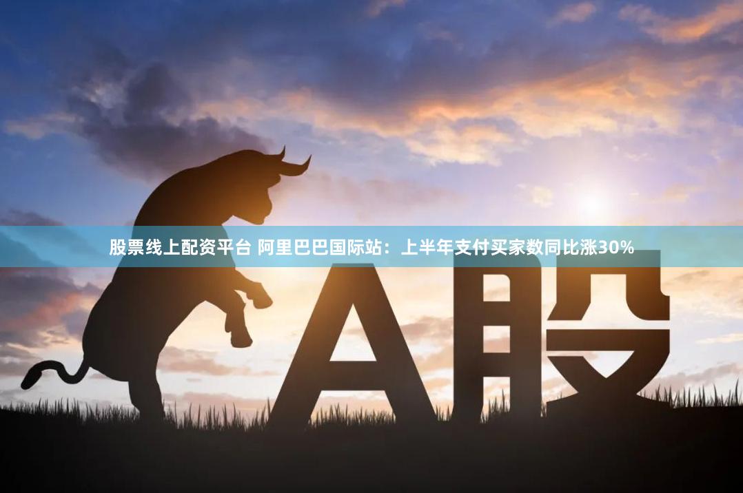 股票线上配资平台 阿里巴巴国际站：上半年支付买家数同比涨30%