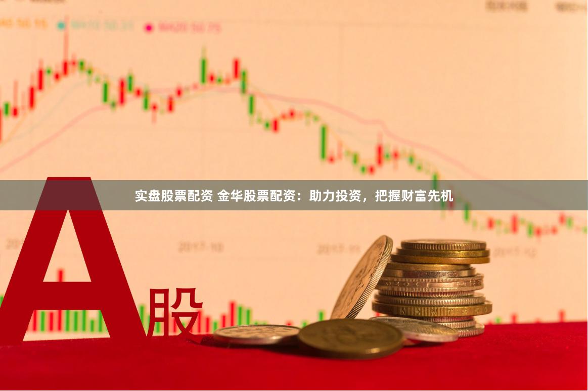 实盘股票配资 金华股票配资：助力投资，把握财富先机