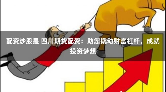 配资炒股是 四川期货配资：助您撬动财富杠杆，成就投资梦想