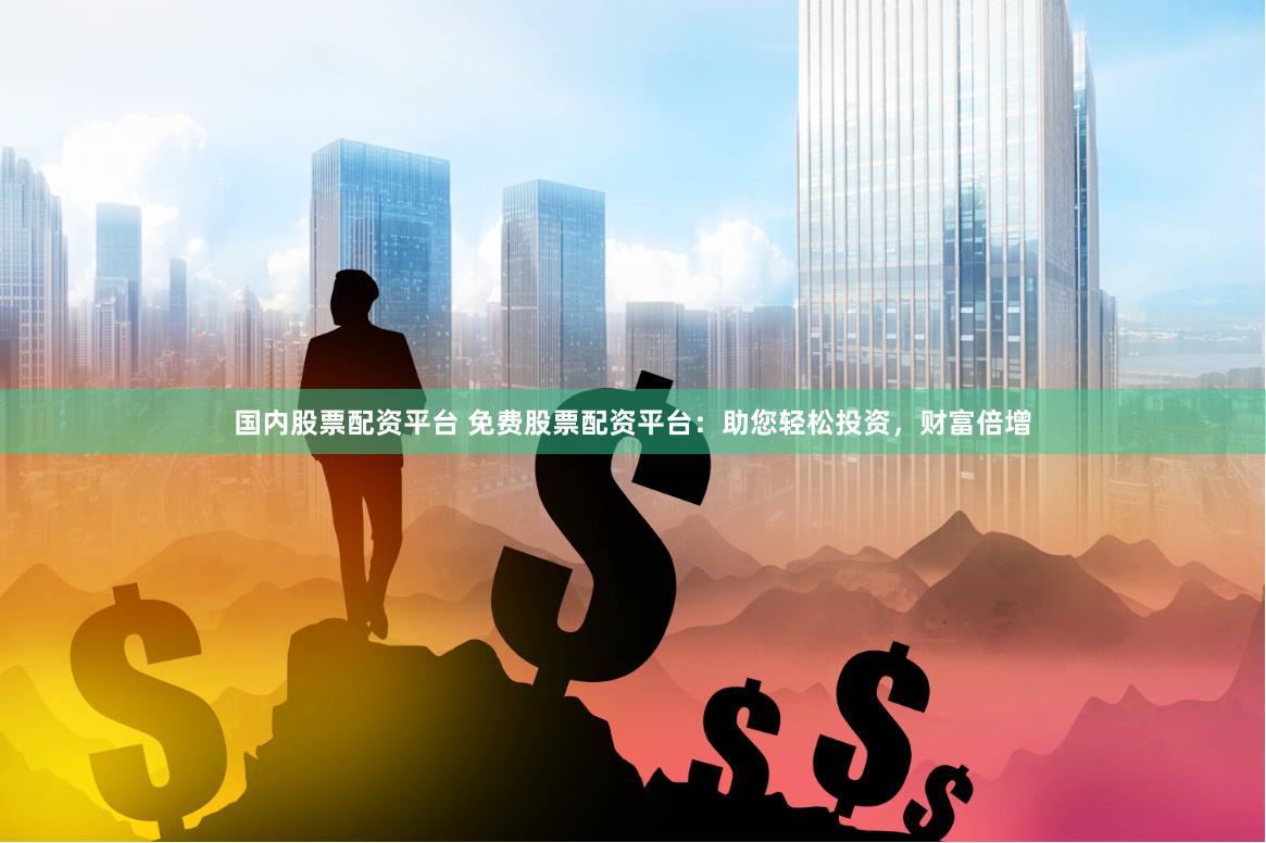 国内股票配资平台 免费股票配资平台：助您轻松投资，财富倍增