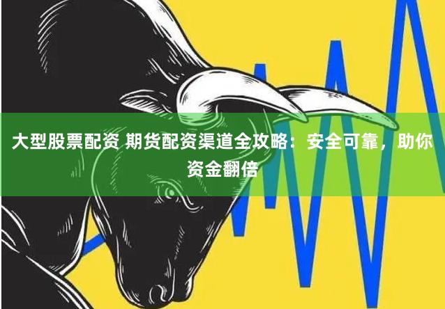 大型股票配资 期货配资渠道全攻略：安全可靠，助你资金翻倍