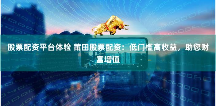 股票配资平台体验 莆田股票配资：低门槛高收益，助您财富增值