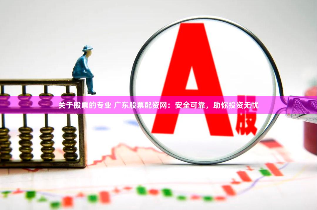 关于股票的专业 广东股票配资网：安全可靠，助你投资无忧