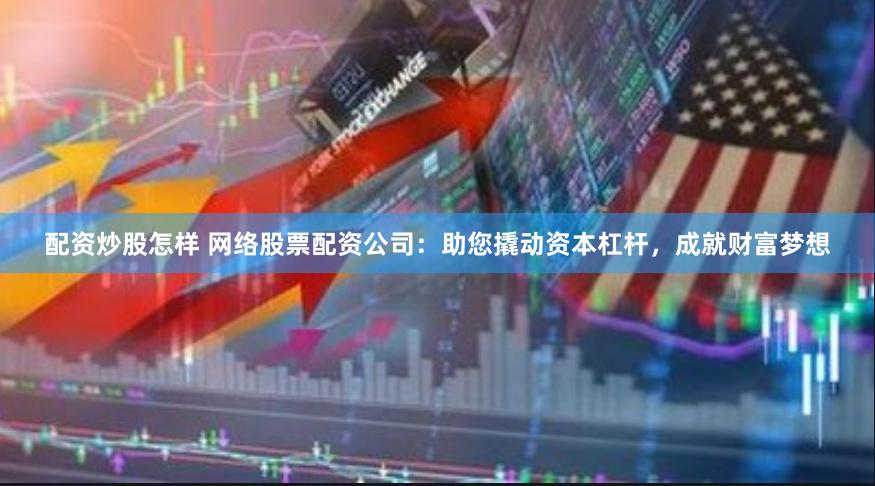 配资炒股怎样 网络股票配资公司：助您撬动资本杠杆，成就财富梦想
