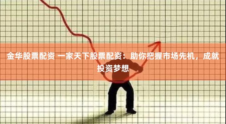金华股票配资 一家天下股票配资：助你把握市场先机，成就投资梦想