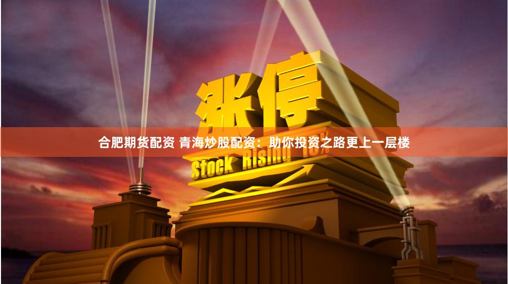合肥期货配资 青海炒股配资：助你投资之路更上一层楼