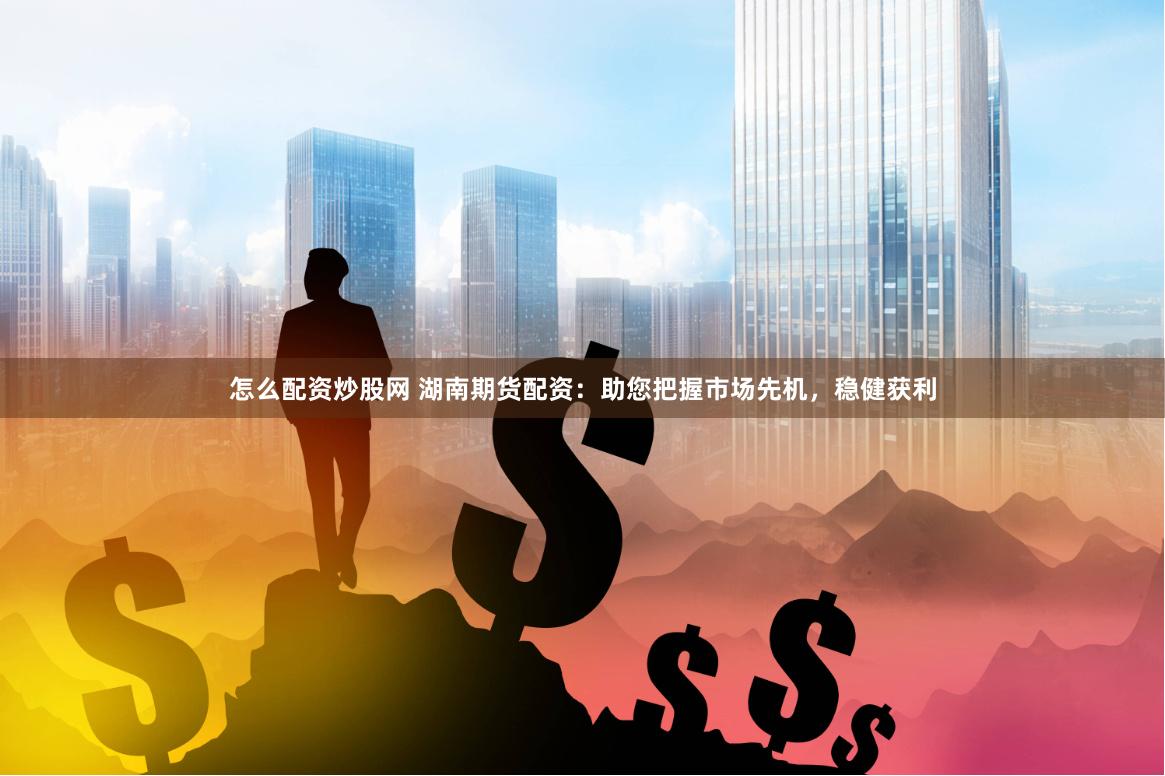 怎么配资炒股网 湖南期货配资：助您把握市场先机，稳健获利